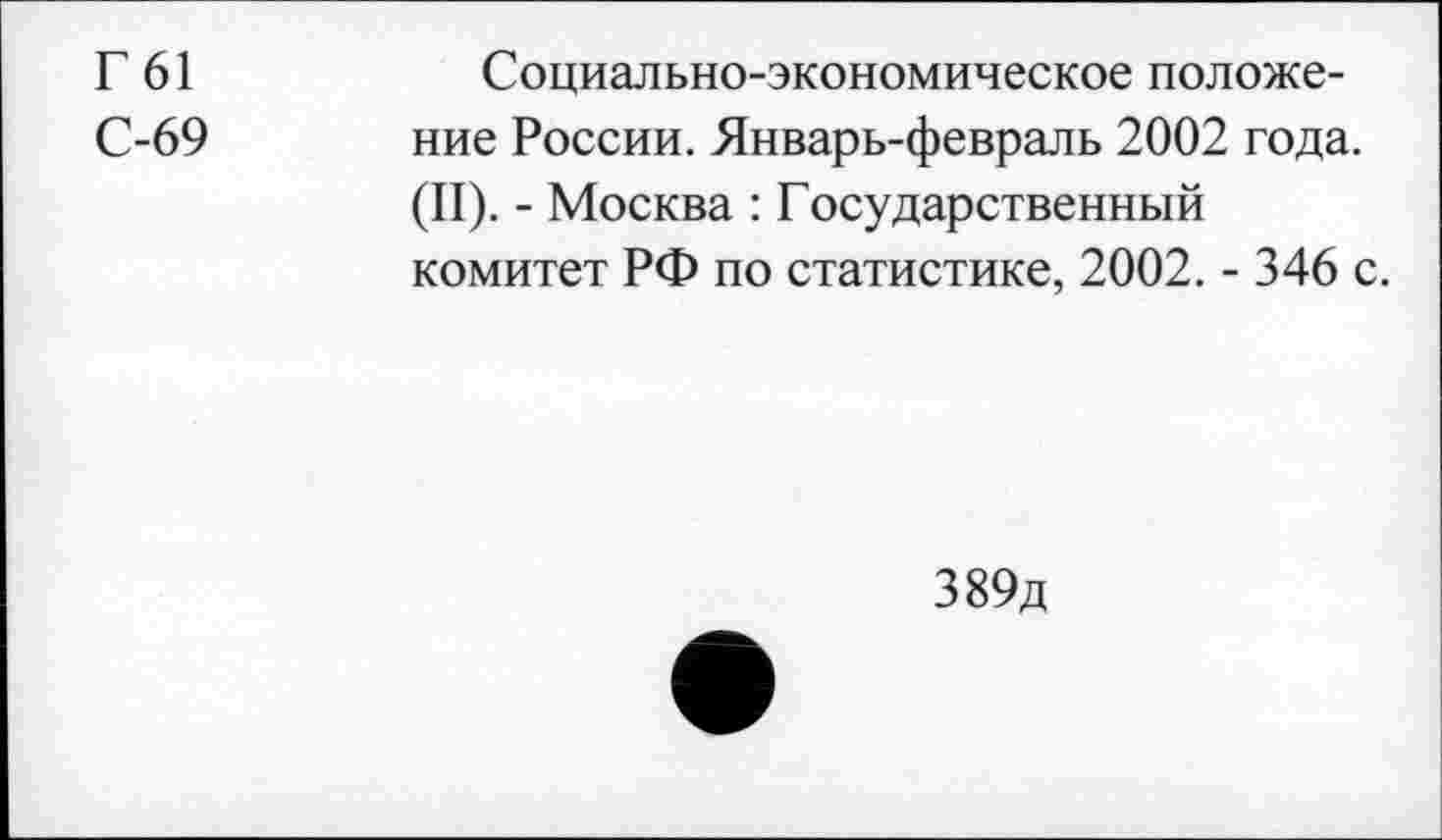 ﻿Г61 С-69
Социально-экономическое положение России. Январь-февраль 2002 года. (II). - Москва : Государственный комитет РФ по статистике, 2002. - 346 с.
389д